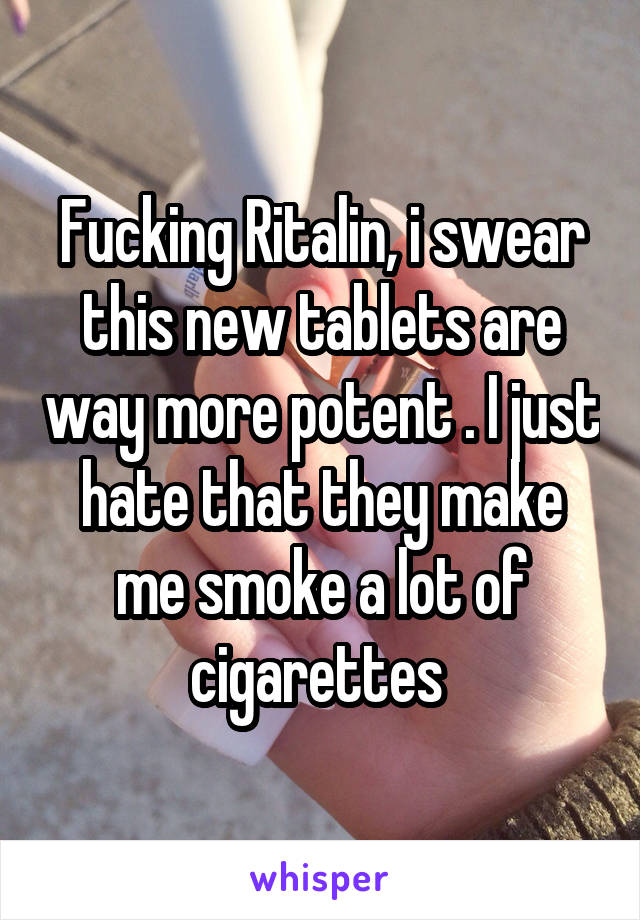 Fucking Ritalin, i swear this new tablets are way more potent . I just hate that they make me smoke a lot of cigarettes 