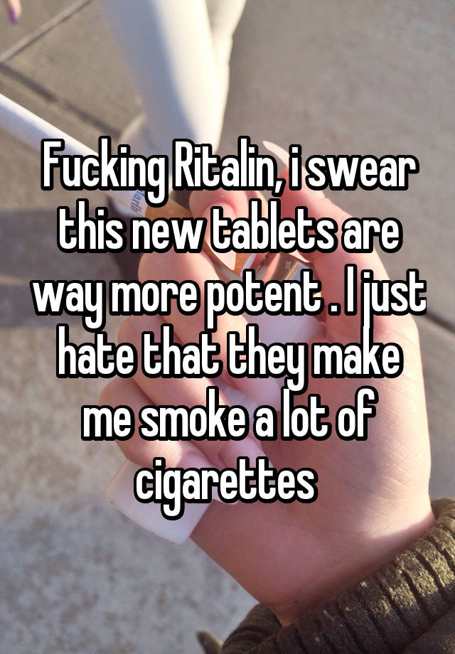 Fucking Ritalin, i swear this new tablets are way more potent . I just hate that they make me smoke a lot of cigarettes 