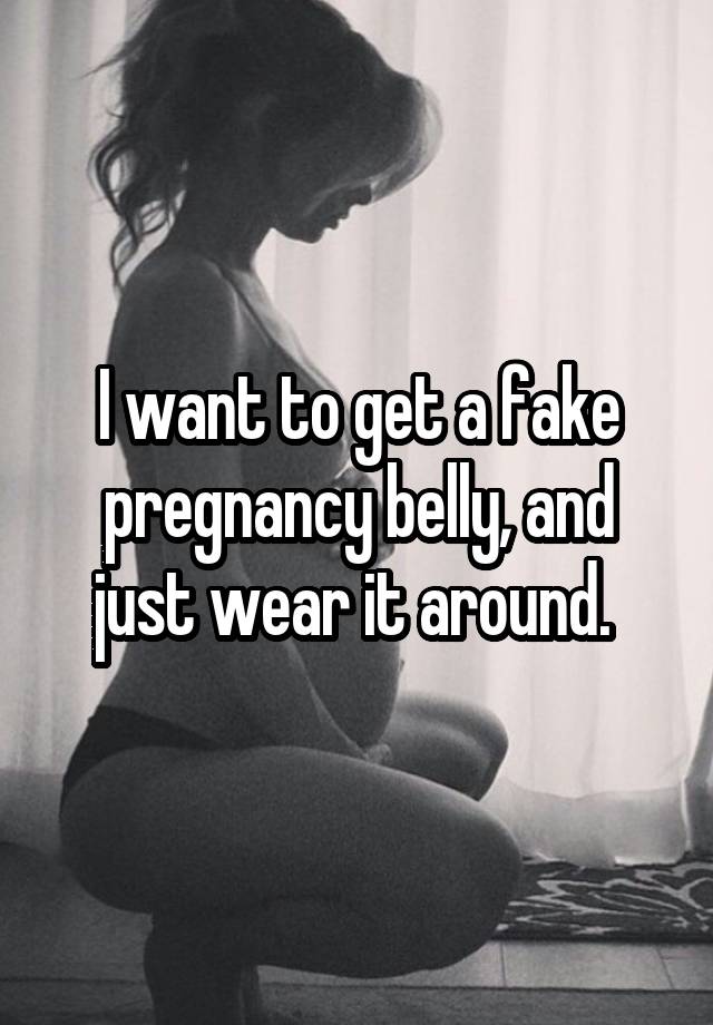 I want to get a fake pregnancy belly, and just wear it around. 