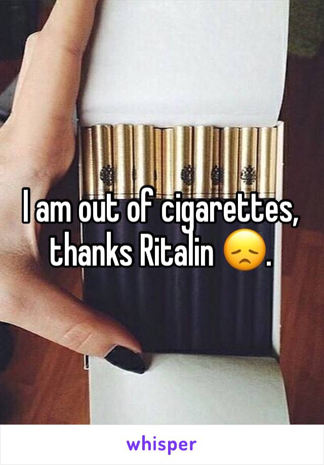 I am out of cigarettes, thanks Ritalin 😞. 