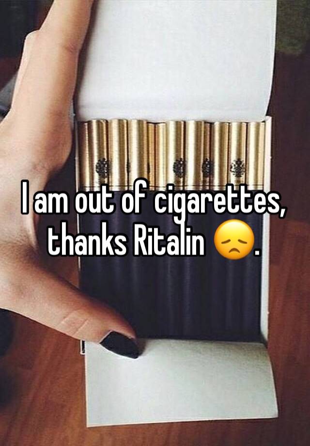 I am out of cigarettes, thanks Ritalin 😞. 