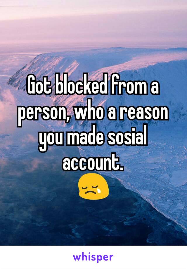 Got blocked from a person, who a reason you made sosial account.
😢