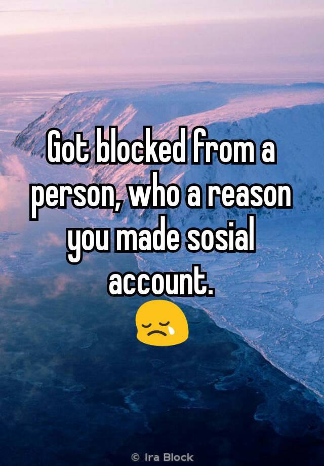 Got blocked from a person, who a reason you made sosial account.
😢