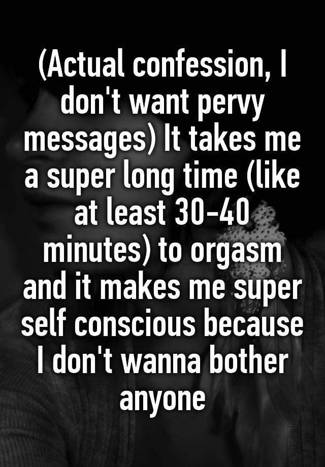 (Actual confession, I don't want pervy messages) It takes me a super long time (like at least 30-40 minutes) to orgasm and it makes me super self conscious because I don't wanna bother anyone