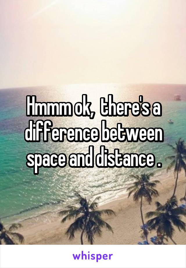 Hmmm ok,  there's a difference between space and distance .