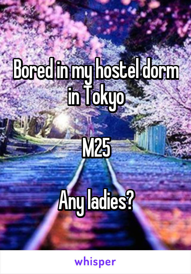 Bored in my hostel dorm in Tokyo

M25

Any ladies?