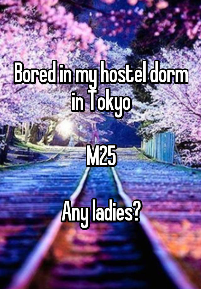 Bored in my hostel dorm in Tokyo

M25

Any ladies?