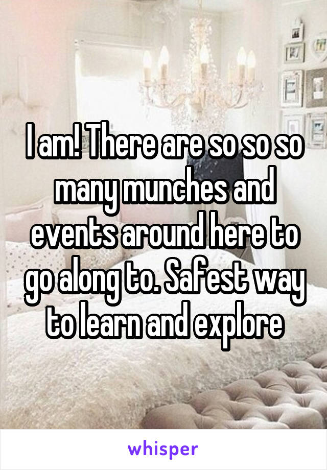 I am! There are so so so many munches and events around here to go along to. Safest way to learn and explore