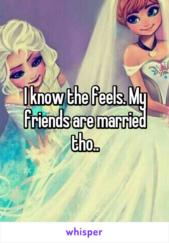 I know the feels. My friends are married tho..