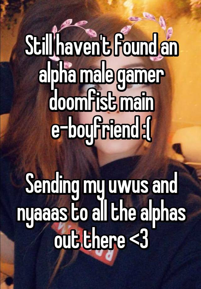 Still haven't found an alpha male gamer doomfist main e-boyfriend :(

Sending my uwus and nyaaas to all the alphas out there <3