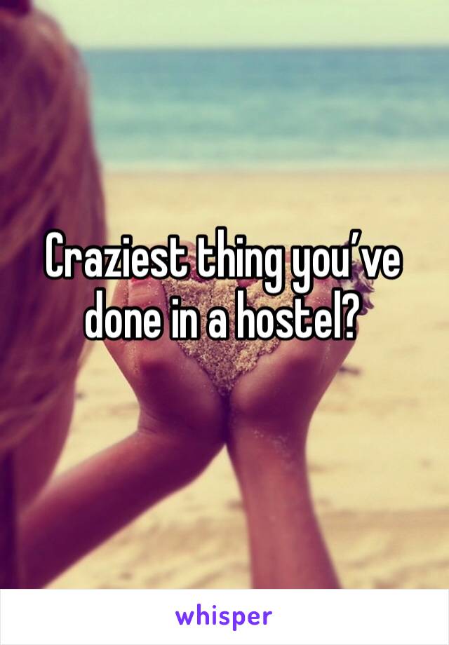 Craziest thing you’ve done in a hostel?
