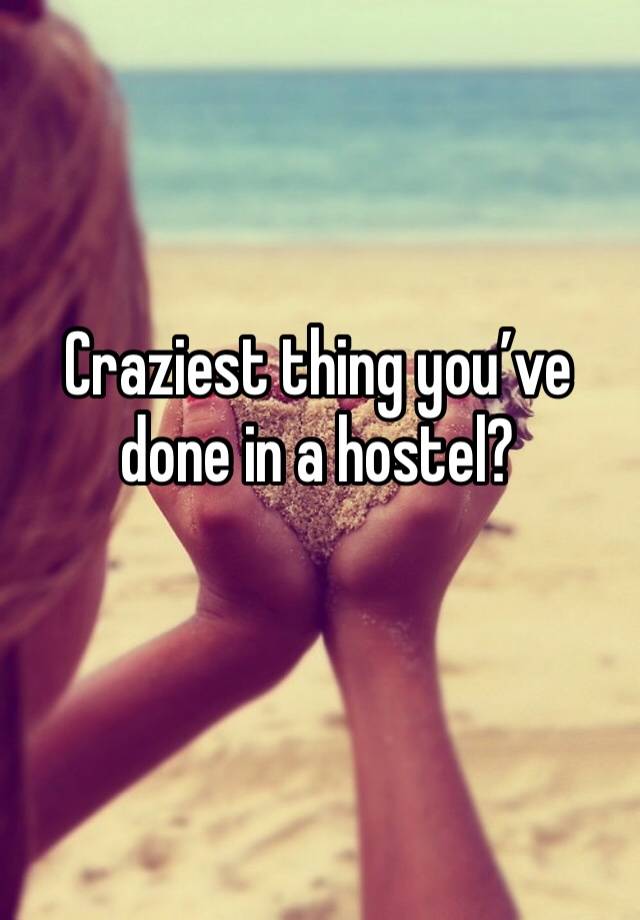 Craziest thing you’ve done in a hostel?
