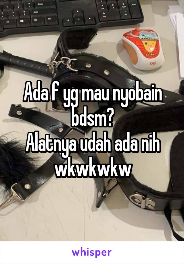 Ada f yg mau nyobain bdsm?
Alatnya udah ada nih wkwkwkw