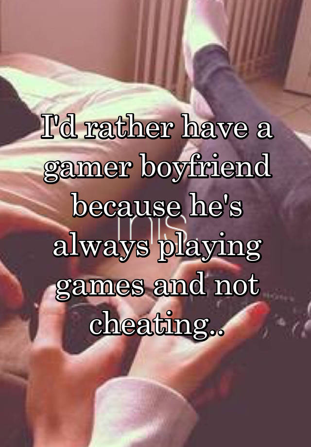 I'd rather have a gamer boyfriend because he's always playing games and not cheating..