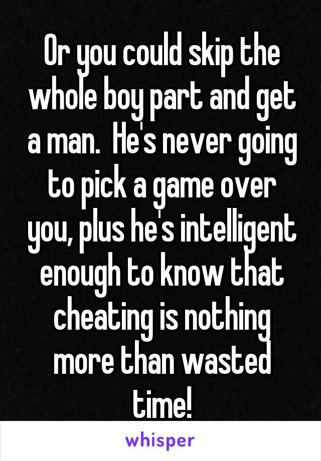 Or you could skip the whole boy part and get a man.  He's never going to pick a game over you, plus he's intelligent enough to know that cheating is nothing more than wasted time!