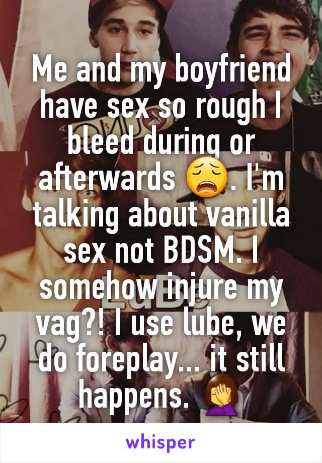 Me and my boyfriend have sex so rough I bleed during or afterwards 😩. I'm talking about vanilla sex not BDSM. I somehow injure my vag?! I use lube, we do foreplay... it still happens. 🤦‍♀️