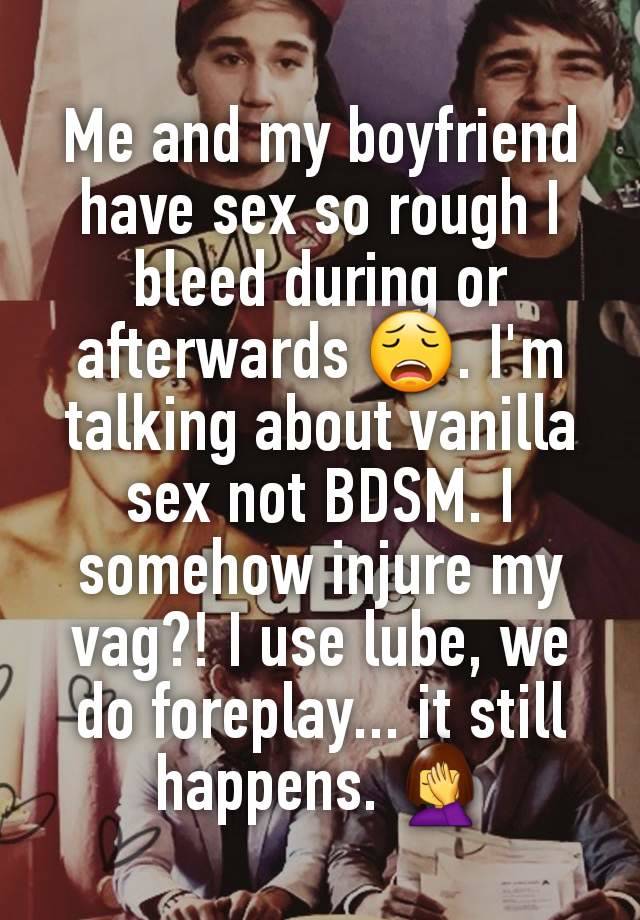 Me and my boyfriend have sex so rough I bleed during or afterwards 😩. I'm talking about vanilla sex not BDSM. I somehow injure my vag?! I use lube, we do foreplay... it still happens. 🤦‍♀️