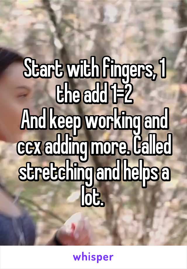 Start with fingers, 1 the add 1=2
And keep working and ccx adding more. Called stretching and helps a lot. 