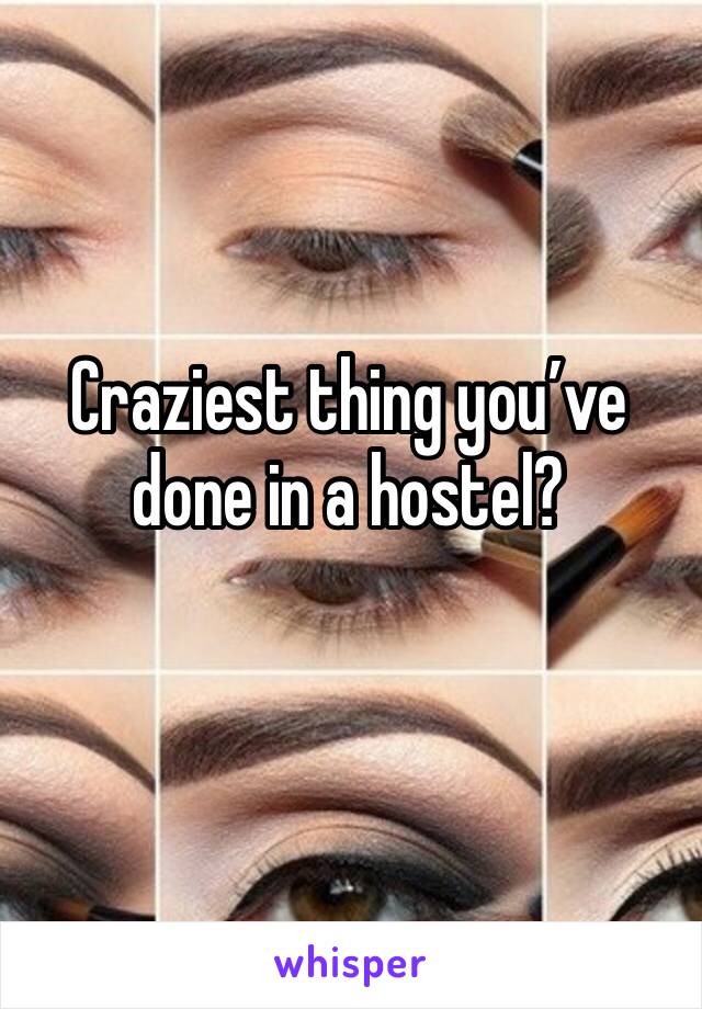 Craziest thing you’ve done in a hostel?