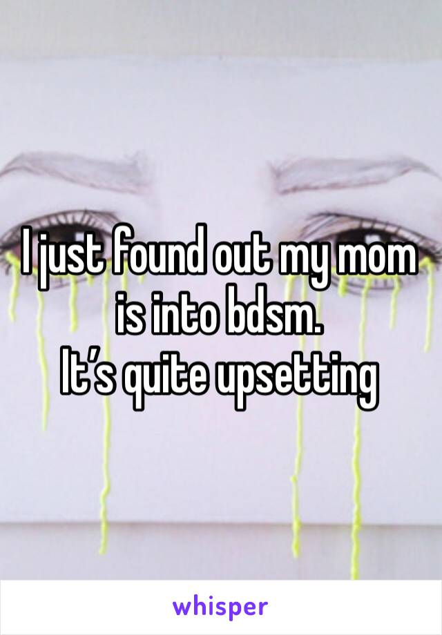 I just found out my mom is into bdsm.
It’s quite upsetting