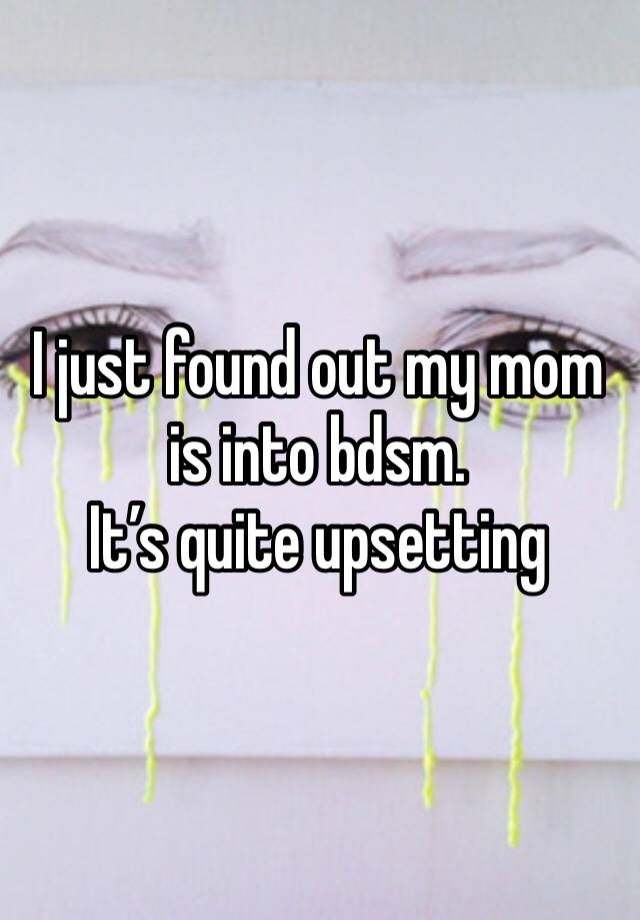 I just found out my mom is into bdsm.
It’s quite upsetting