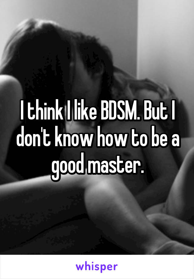 I think I like BDSM. But I don't know how to be a good master.