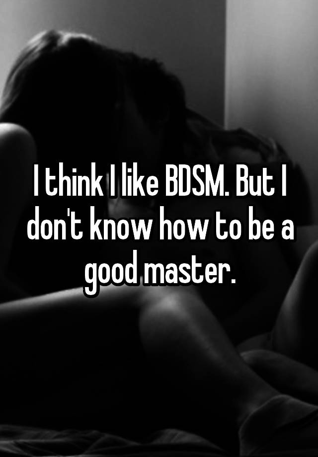 I think I like BDSM. But I don't know how to be a good master.