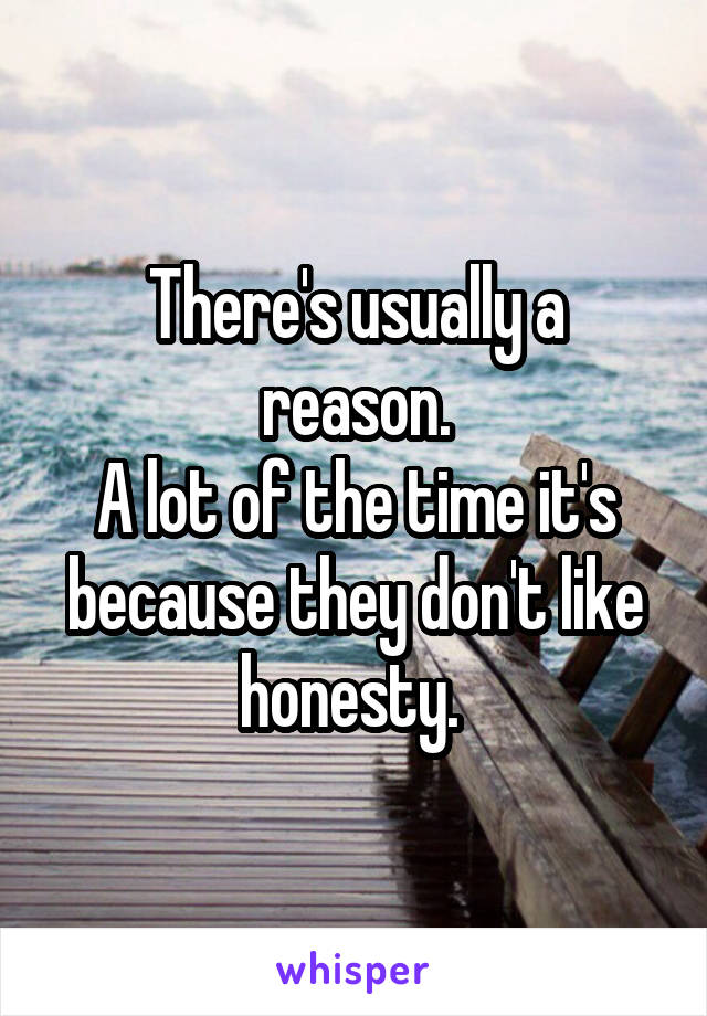 There's usually a reason.
A lot of the time it's because they don't like honesty. 