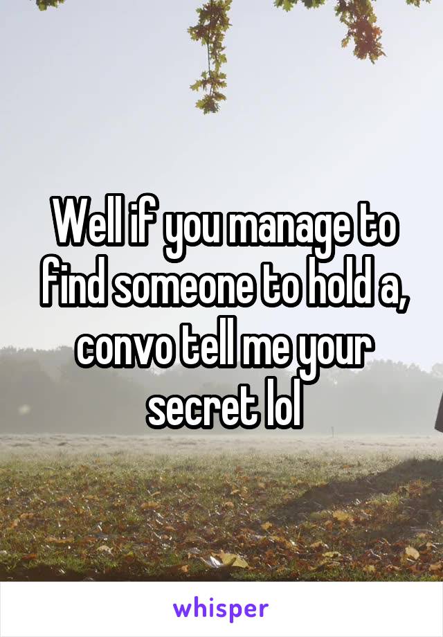 Well if you manage to find someone to hold a, convo tell me your secret lol