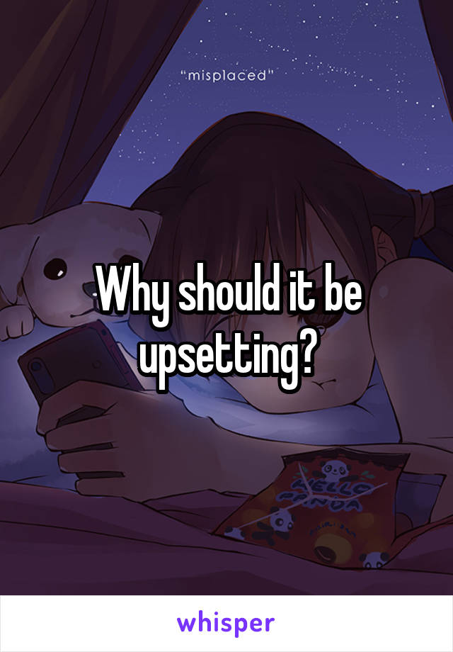 Why should it be upsetting?