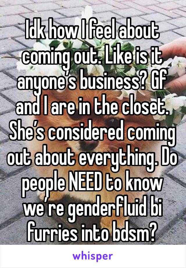 Idk how I feel about coming out. Like is it anyone’s business? Gf and I are in the closet. She’s considered coming out about everything. Do people NEED to know we’re genderfluid bi furries into bdsm?