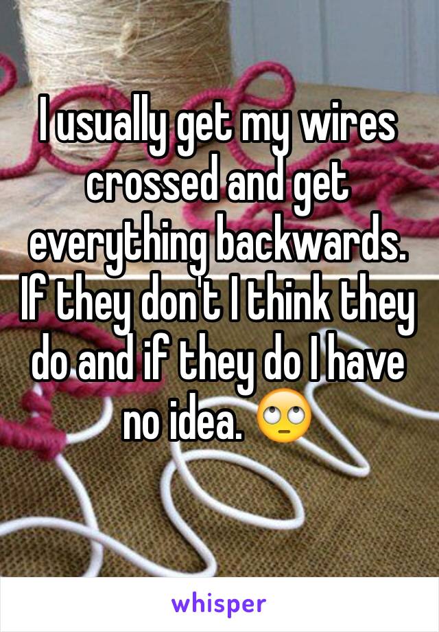 I usually get my wires crossed and get everything backwards. If they don't I think they do and if they do I have no idea. 🙄