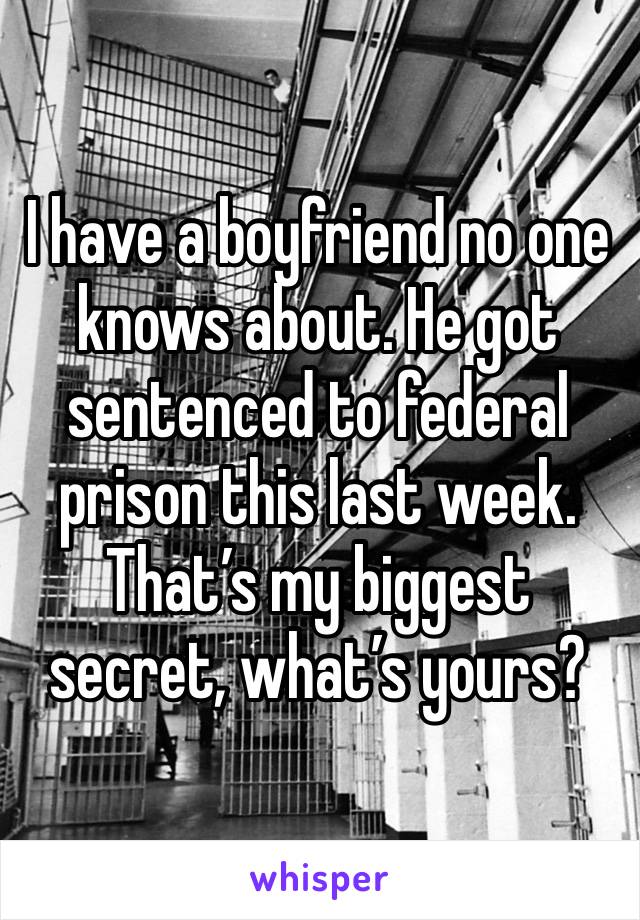 I have a boyfriend no one knows about. He got sentenced to federal prison this last week. That’s my biggest secret, what’s yours?