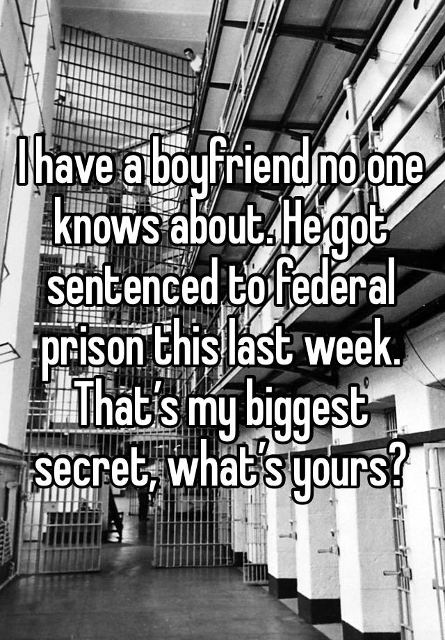 I have a boyfriend no one knows about. He got sentenced to federal prison this last week. That’s my biggest secret, what’s yours?