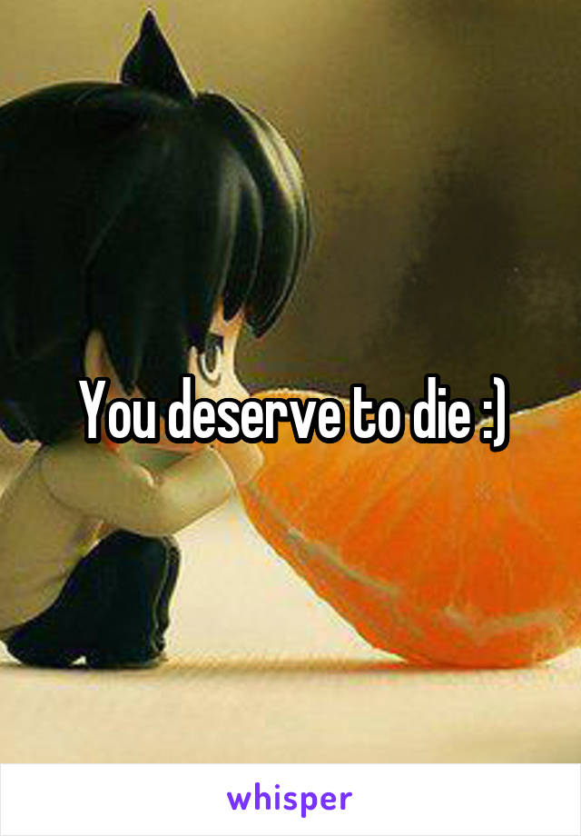 You deserve to die :)