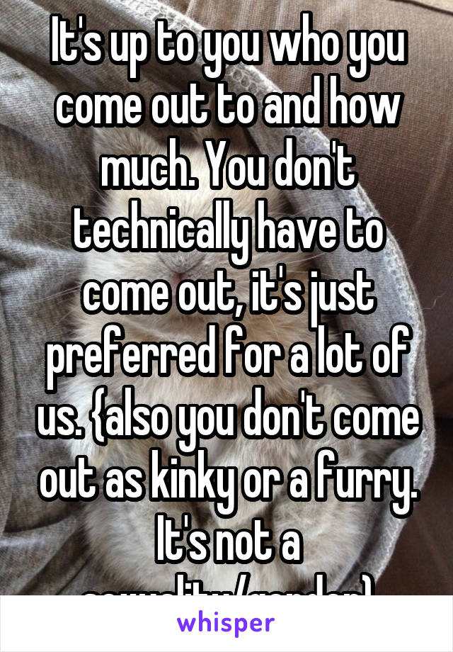 It's up to you who you come out to and how much. You don't technically have to come out, it's just preferred for a lot of us. {also you don't come out as kinky or a furry. It's not a sexuality/gender}