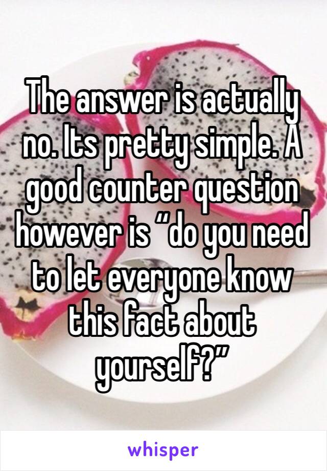 The answer is actually no. Its pretty simple. A good counter question however is “do you need to let everyone know this fact about yourself?” 