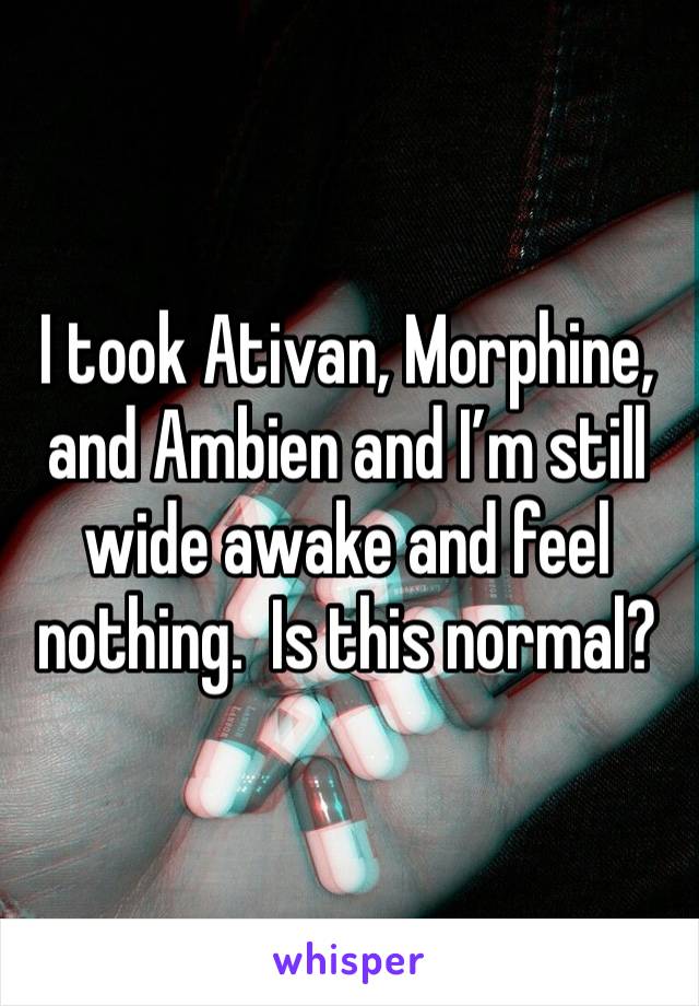 I took Ativan, Morphine, and Ambien and I’m still wide awake and feel nothing.  Is this normal?