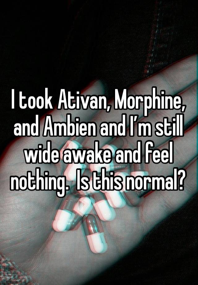 I took Ativan, Morphine, and Ambien and I’m still wide awake and feel nothing.  Is this normal?