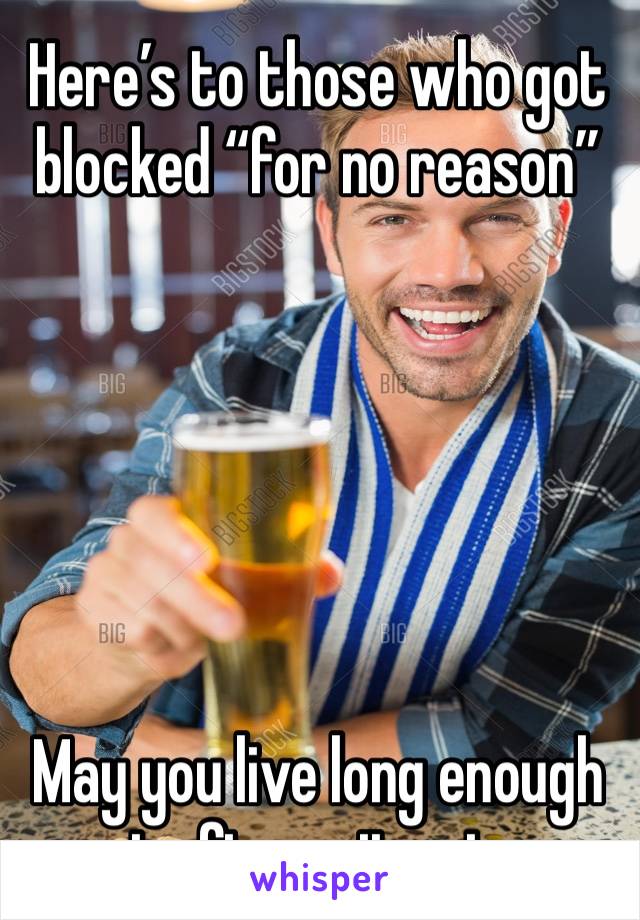 Here’s to those who got blocked “for no reason”






May you live long enough to figure it out.