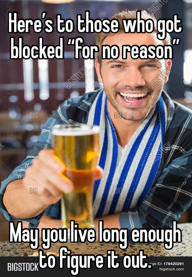 Here’s to those who got blocked “for no reason”






May you live long enough to figure it out.