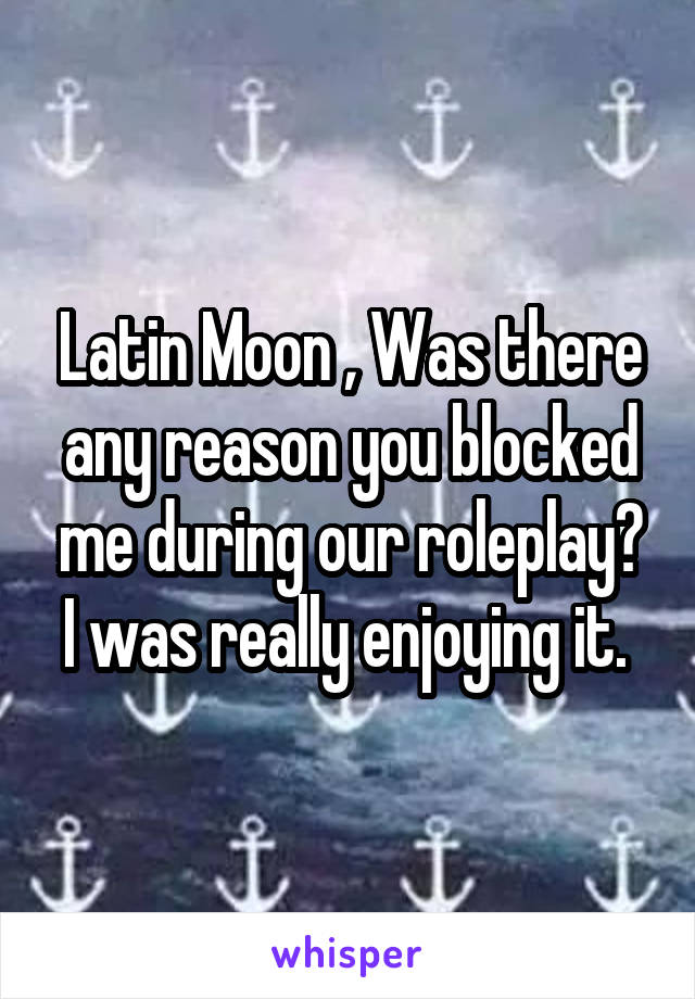 Latin Moon , Was there any reason you blocked me during our roleplay? I was really enjoying it. 