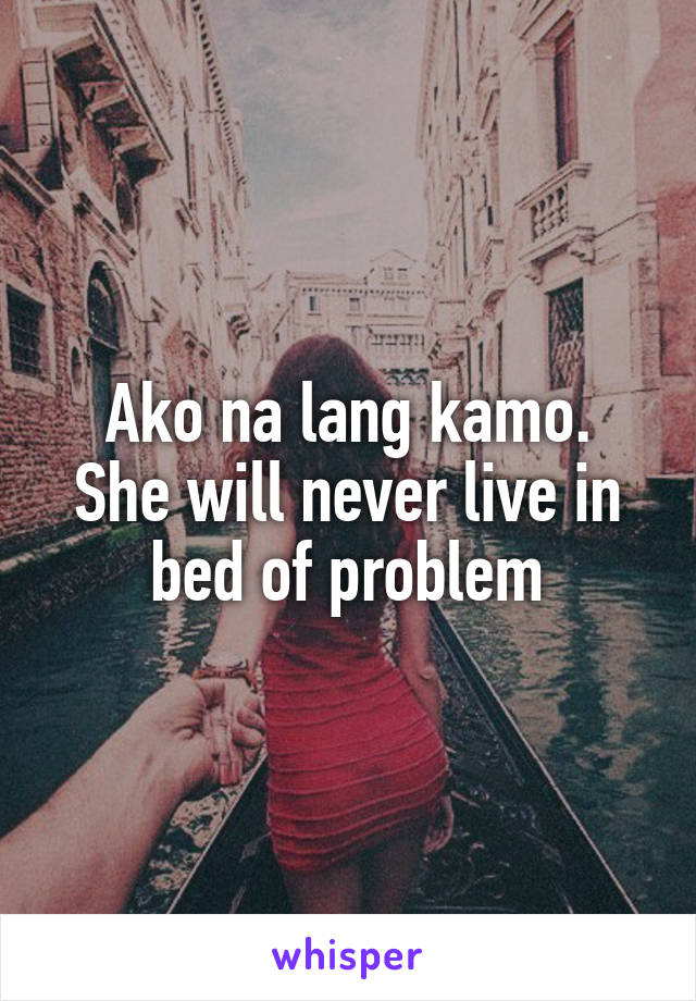 Ako na lang kamo.
She will never live in bed of problem