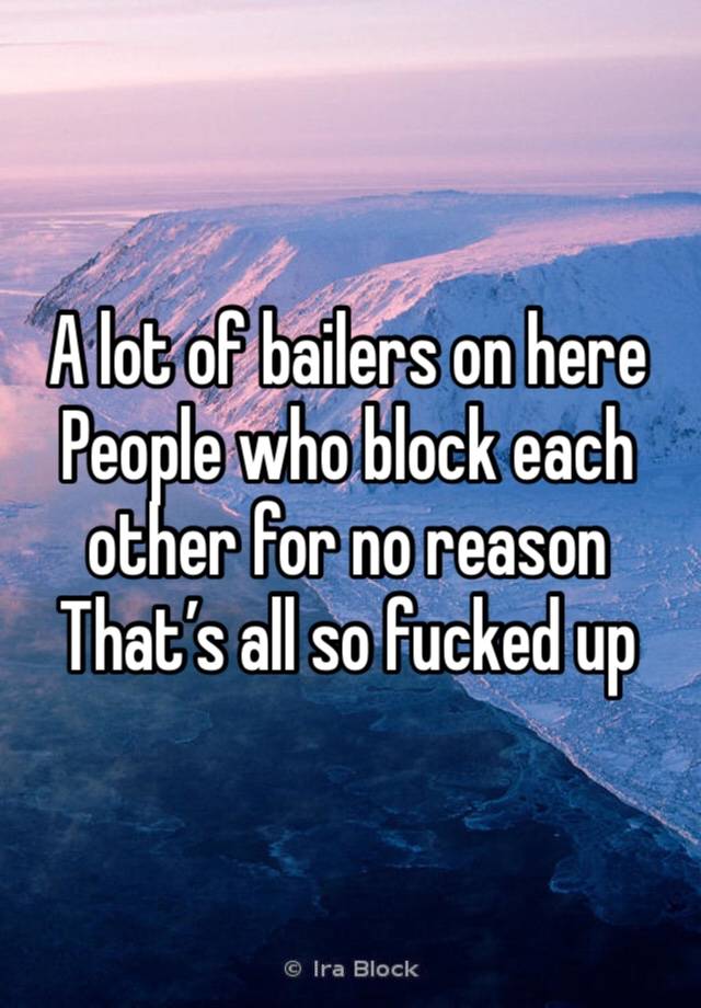 A lot of bailers on here 
People who block each other for no reason 
That’s all so fucked up 