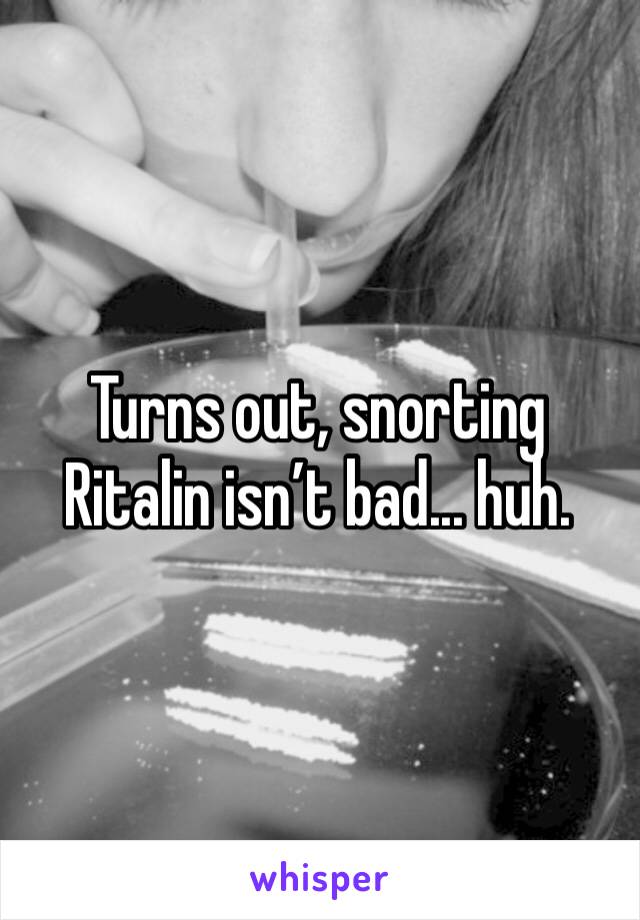 Turns out, snorting Ritalin isn’t bad... huh.