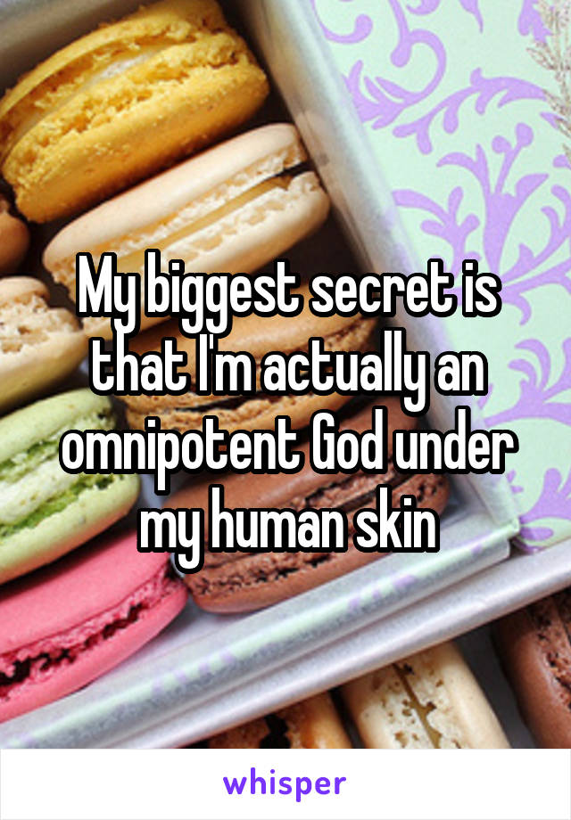 My biggest secret is that I'm actually an omnipotent God under my human skin