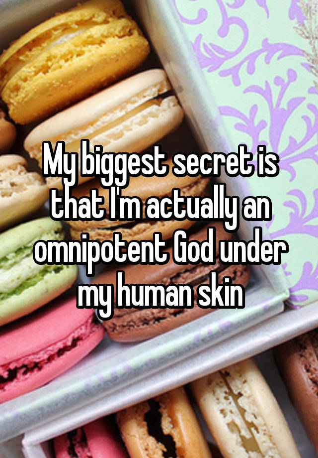 My biggest secret is that I'm actually an omnipotent God under my human skin