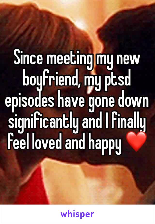 Since meeting my new boyfriend, my ptsd episodes have gone down significantly and I finally feel loved and happy ❤️