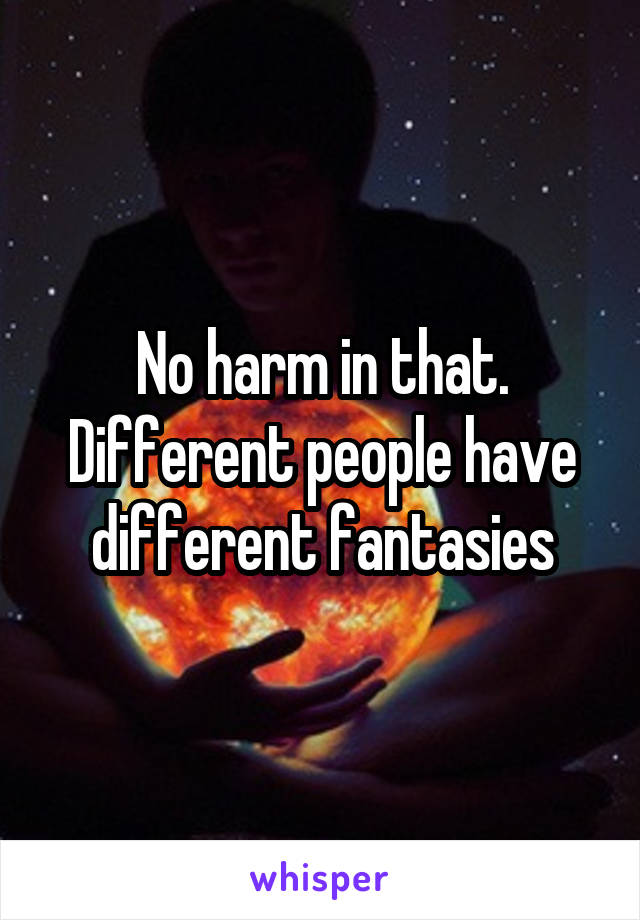 No harm in that. Different people have different fantasies