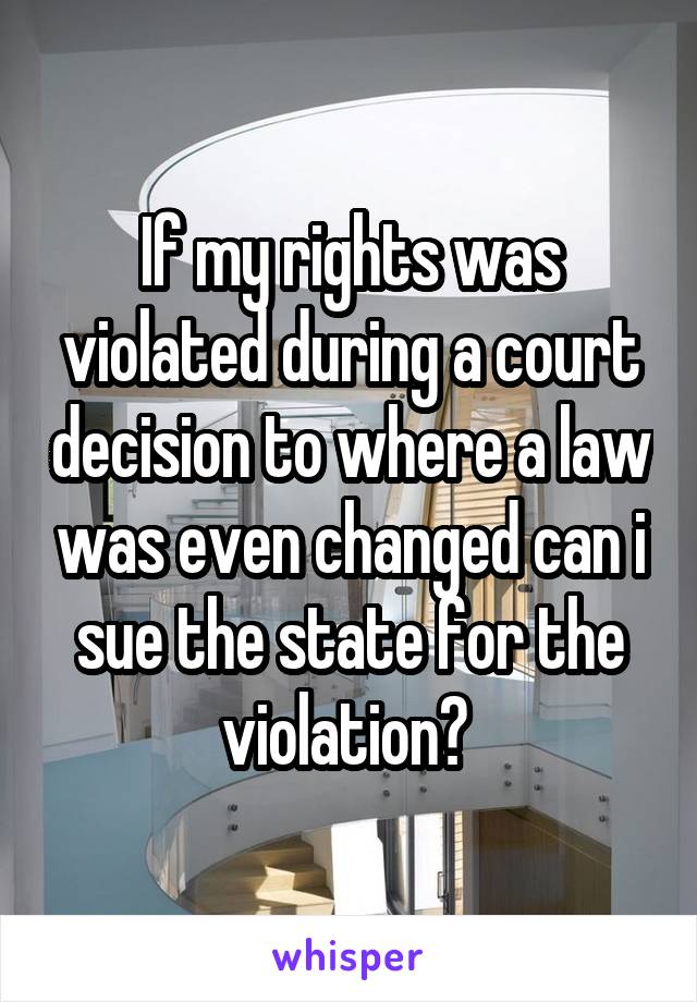 If my rights was violated during a court decision to where a law was even changed can i sue the state for the violation? 